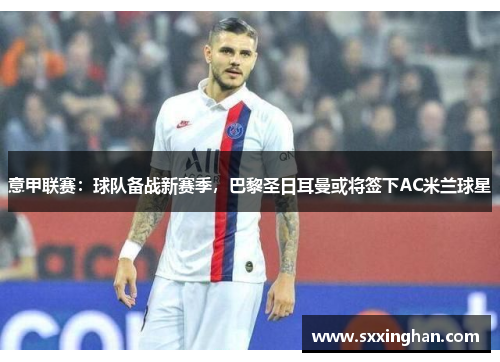 意甲联赛：球队备战新赛季，巴黎圣日耳曼或将签下AC米兰球星