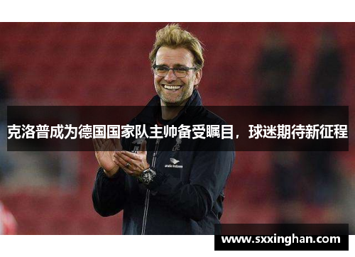 克洛普成为德国国家队主帅备受瞩目，球迷期待新征程
