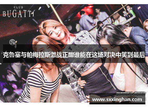 克鲁塞与帕梅拉斯激战正酣谁能在这场对决中笑到最后