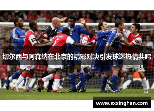 切尔西与阿森纳在北京的精彩对决引发球迷热情共鸣