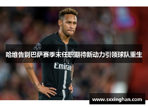 哈维告别巴萨赛季末任职期待新动力引领球队重生
