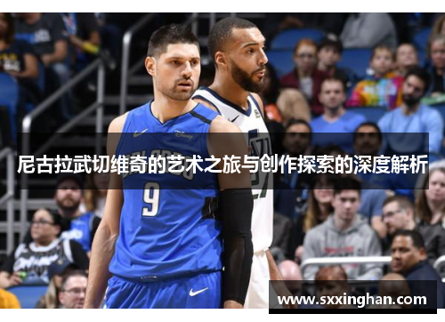 尼古拉武切维奇的艺术之旅与创作探索的深度解析