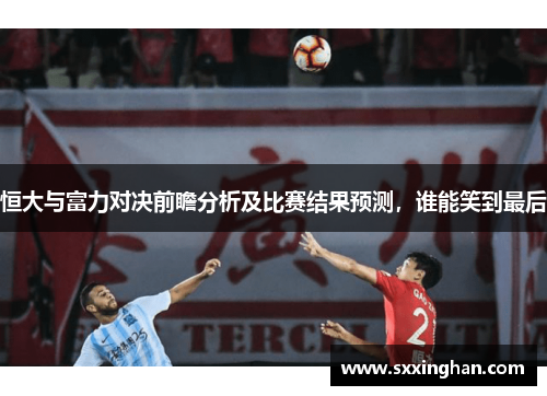 恒大与富力对决前瞻分析及比赛结果预测，谁能笑到最后