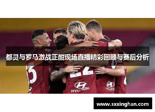 都灵与罗马激战正酣现场直播精彩回顾与赛后分析