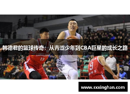韩德君的篮球传奇：从青涩少年到CBA巨星的成长之路