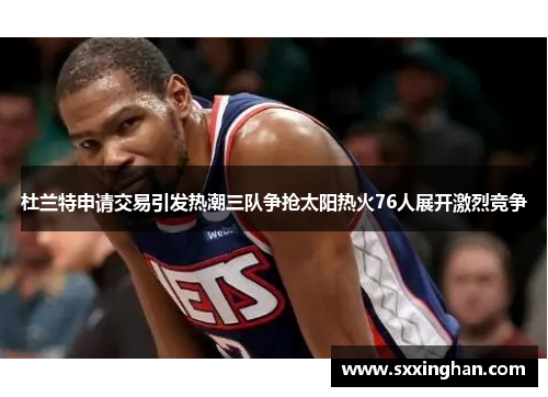 杜兰特申请交易引发热潮三队争抢太阳热火76人展开激烈竞争