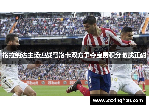 格拉纳达主场迎战马洛卡双方争夺宝贵积分激战正酣