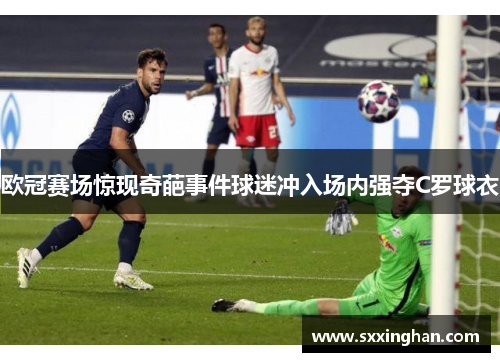 欧冠赛场惊现奇葩事件球迷冲入场内强夺C罗球衣