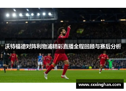 沃特福德对阵利物浦精彩直播全程回顾与赛后分析