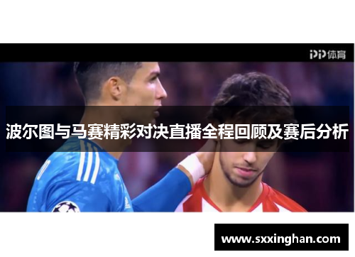 波尔图与马赛精彩对决直播全程回顾及赛后分析 波尔图与马赛精彩对决直播全程回顾及赛后分析