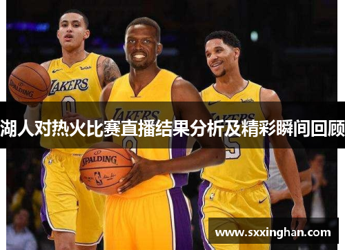湖人对热火比赛直播结果分析及精彩瞬间回顾