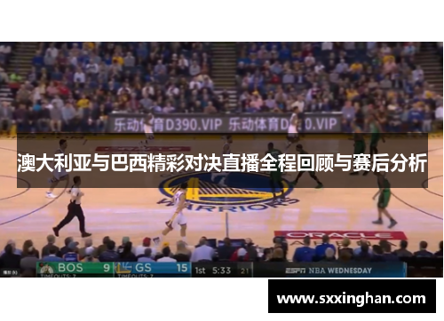 澳大利亚与巴西精彩对决直播全程回顾与赛后分析 澳大利亚与巴西精彩对决直播全程回顾与赛后分析