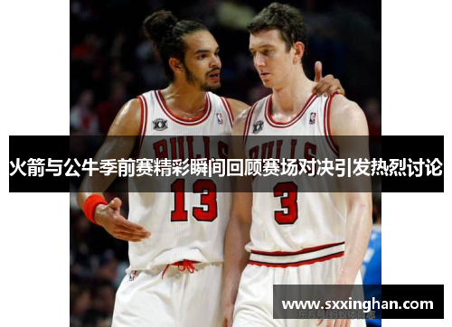 火箭与公牛季前赛精彩瞬间回顾赛场对决引发热烈讨论