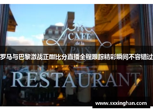 罗马与巴黎激战正酣比分直播全程跟踪精彩瞬间不容错过