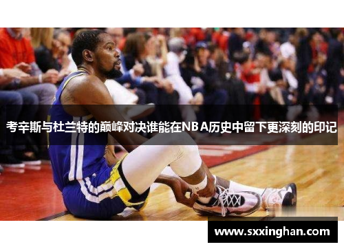 考辛斯与杜兰特的巅峰对决谁能在NBA历史中留下更深刻的印记 考辛斯与杜兰特的巅峰对决谁能在NBA历史中留下更深刻的印记