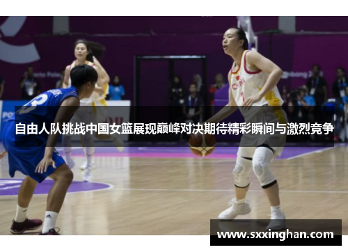 自由人队挑战中国女篮展现巅峰对决期待精彩瞬间与激烈竞争 自由人队挑战中国女篮展现巅峰对决期待精彩瞬间与激烈竞争